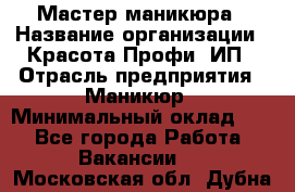 Мастер маникюра › Название организации ­ Красота-Профи, ИП › Отрасль предприятия ­ Маникюр › Минимальный оклад ­ 1 - Все города Работа » Вакансии   . Московская обл.,Дубна г.